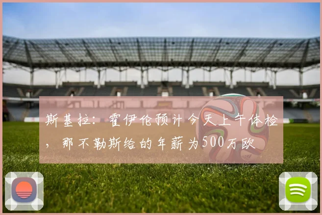 斯基拉：霍伊伦预计今天上午体检，那不勒斯给的年薪为500万欧