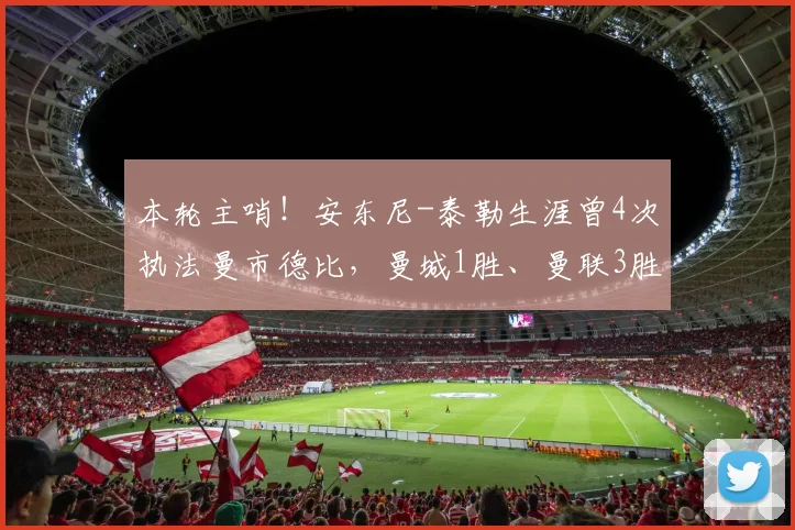 本轮主哨！安东尼-泰勒生涯曾4次执法曼市德比，曼城1胜、曼联3胜